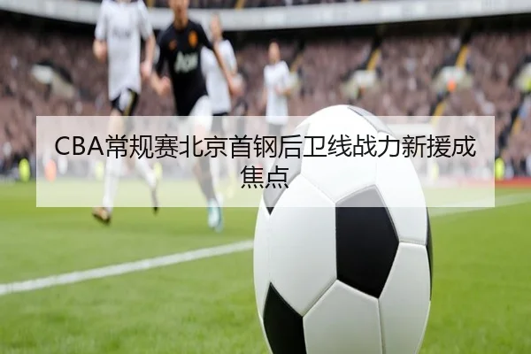 CBA常规赛北京首钢后卫线战力新援成焦点
